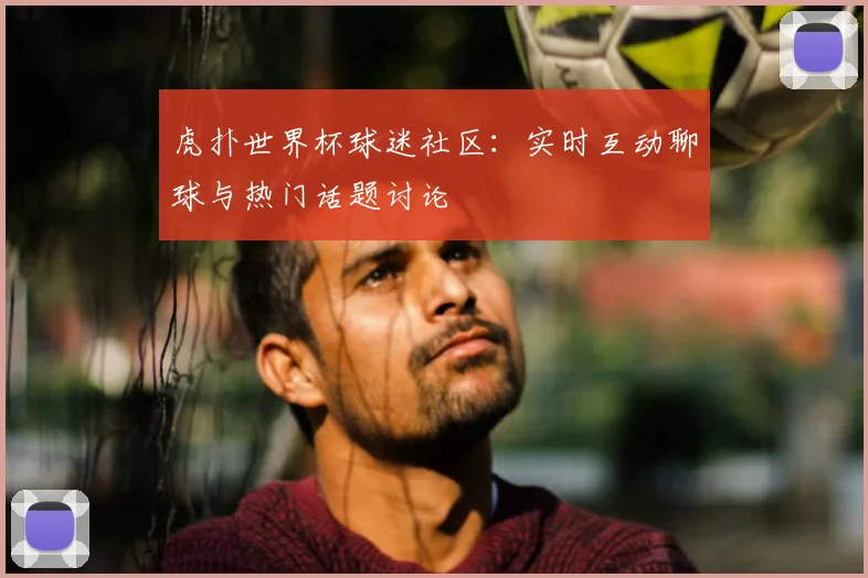 虎扑世界杯球迷社区：实时互动聊球与热门话题讨论