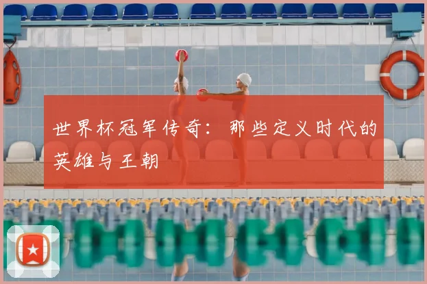 世界杯冠军传奇:那些定义时代的英雄与王朝