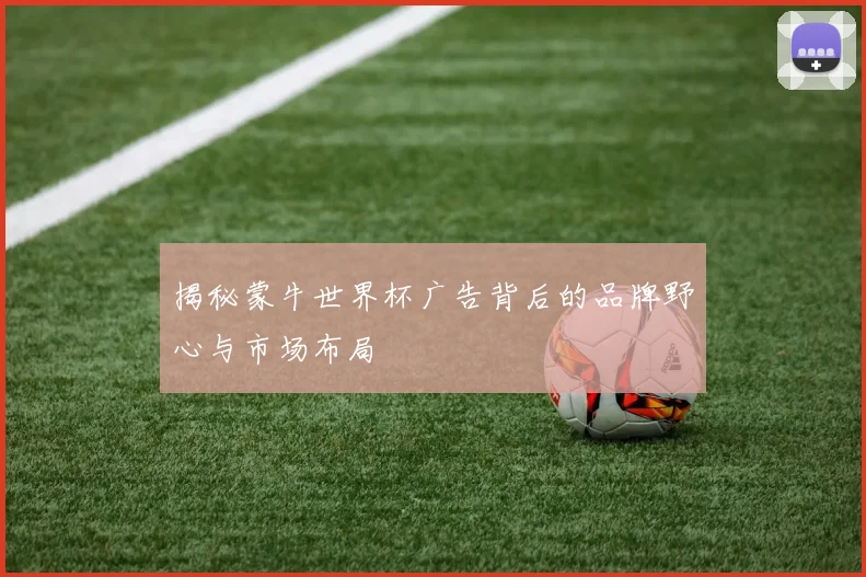 揭秘蒙牛世界杯广告背后的品牌野心与市场布局
