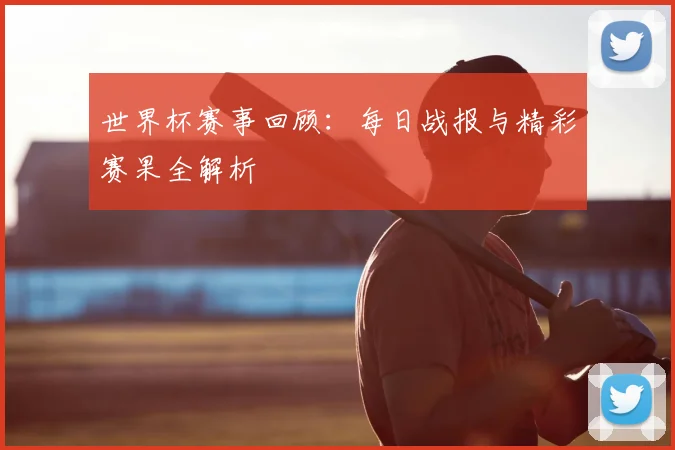 世界杯赛事回顾：每日战报与精彩赛果全解析