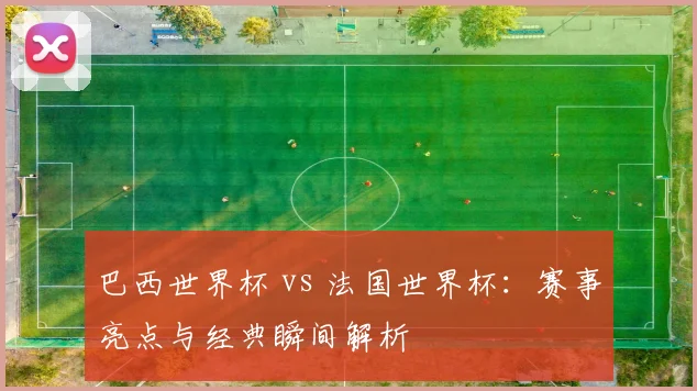 巴西世界杯 vs 法国世界杯:赛事亮点与经典瞬间解析