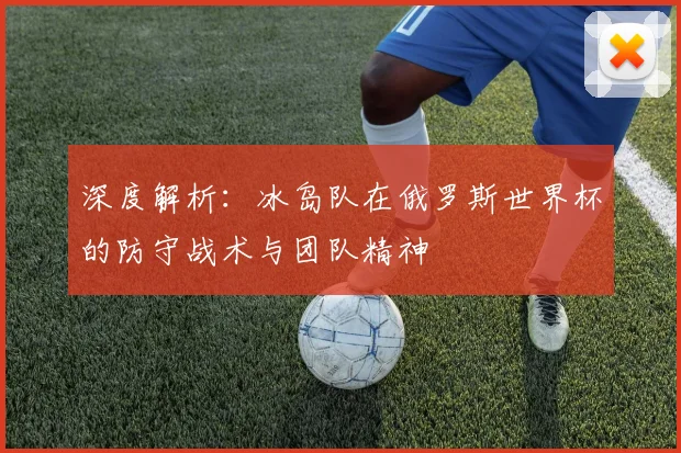 深度解析:冰岛队在俄罗斯世界杯的防守战术与团队精神