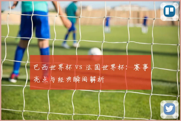 巴西世界杯 vs 法国世界杯:赛事亮点与经典瞬间解析