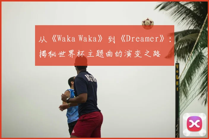 从《Waka Waka》到《Dreamer》:揭秘世界杯主题曲的演变之路