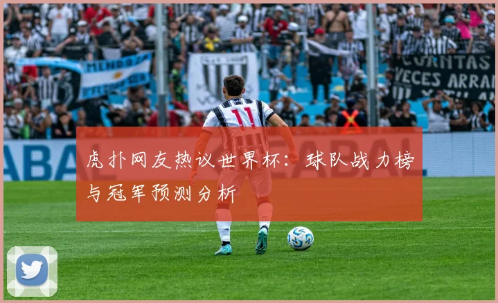 虎扑网友热议世界杯：球队战力榜与冠军预测分析