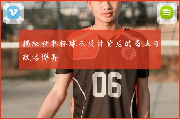 揭秘世界杯球衣设计背后的商业与政治博弈