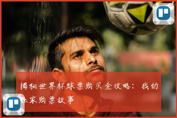 揭秘世界杯球票购买全攻略：我的独家购票故事
