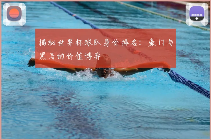 揭秘世界杯球队身价排名：豪门与黑马的价值博弈