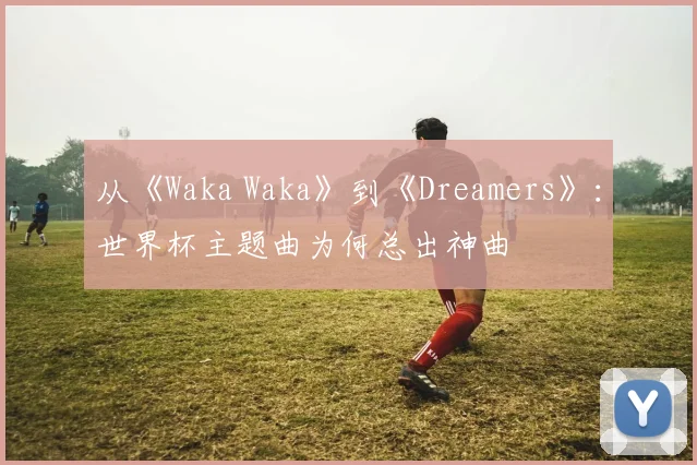 从《Waka Waka》到《Dreamers》：世界杯主题曲为何总出神曲