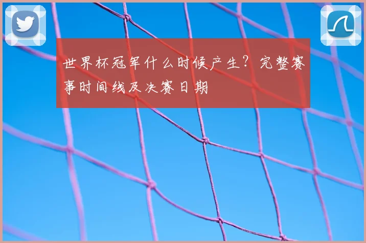 世界杯冠军什么时候产生?完整赛事时间线及决赛日期