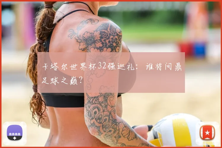 卡塔尔世界杯32强巡礼：谁将问鼎足球之巅？