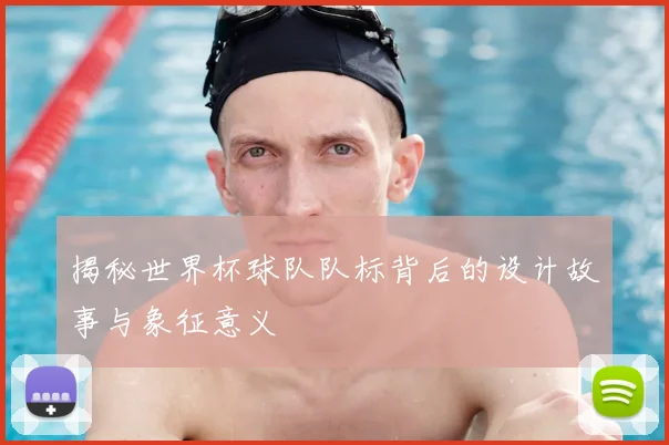 揭秘世界杯球队队标背后的设计故事与象征意义