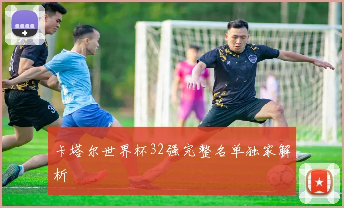 卡塔尔世界杯32强完整名单独家解析