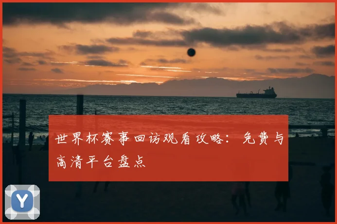 世界杯赛事回访观看攻略：免费与高清平台盘点