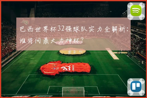 巴西世界杯32强球队实力全解析:谁将问鼎大力神杯?