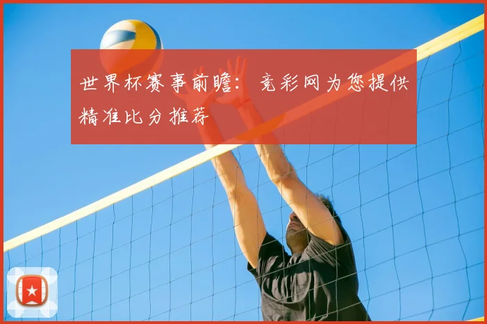 世界杯赛事前瞻：竞彩网为您提供精准比分推荐