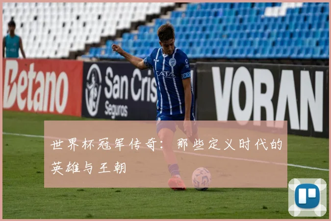 世界杯冠军传奇:那些定义时代的英雄与王朝