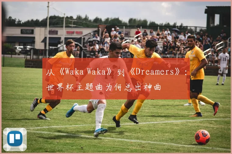 从《Waka Waka》到《Dreamers》:世界杯主题曲为何总出神曲