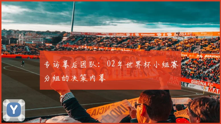 专访幕后团队：02年世界杯小组赛分组的决策内幕