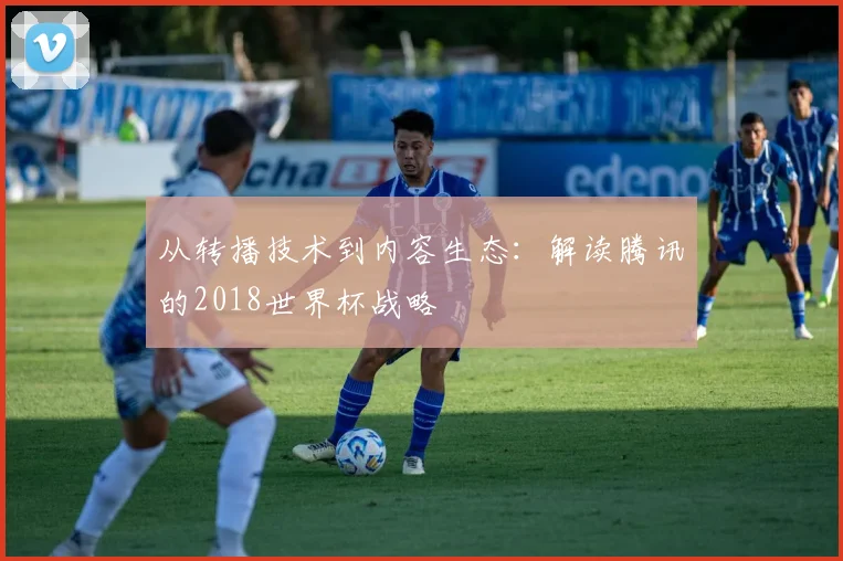 从转播技术到内容生态：解读腾讯的2018世界杯战略