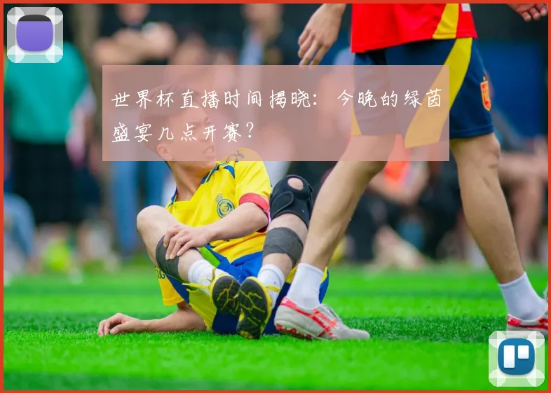 世界杯直播时间揭晓：今晚的绿茵盛宴几点开赛？
