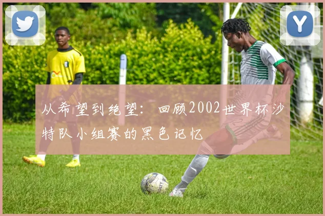 从希望到绝望：回顾2002世界杯沙特队小组赛的黑色记忆